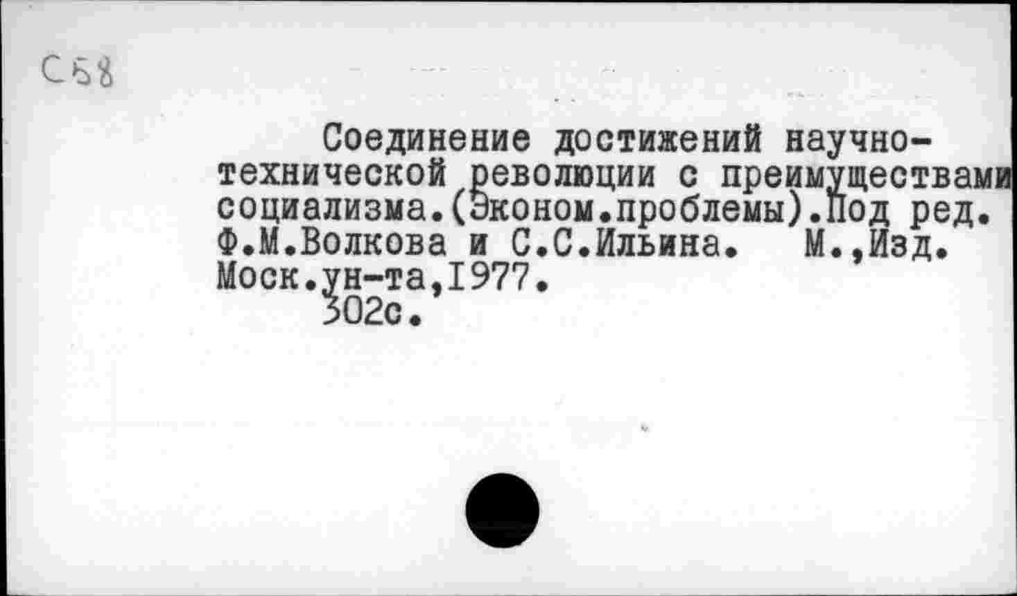 ﻿Соединение достижений научно-технической революции с преимущества] социализма.(Эконом.проблемы).Под ред Ф.М.Волкова и С.С.Ильина. М.,Изд. Моск.ун-та,1977.